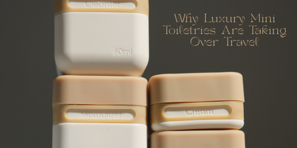 Why Luxury Mini Toiletries Are Taking Over Travel