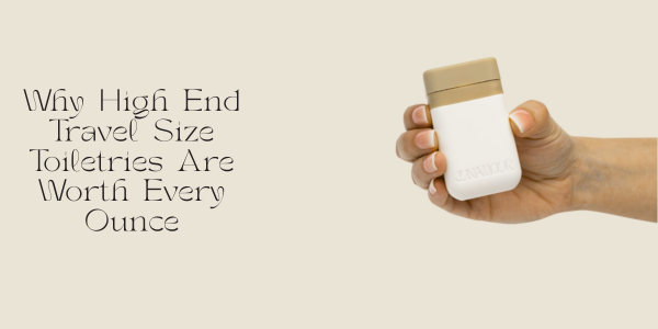 Why High End Travel Size Toiletries Are Worth Every Ounce