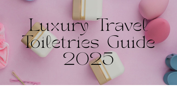 Luxury Travel Toiletries Guide 2025