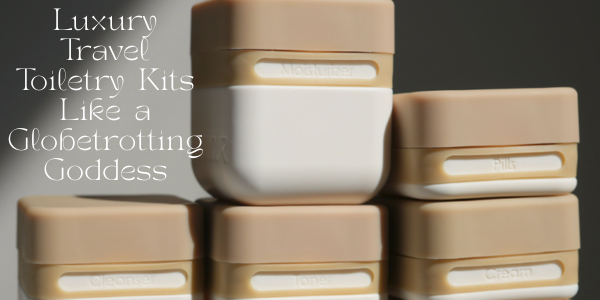 Luxury Travel Toiletry Kits Like a Globetrotting Goddess