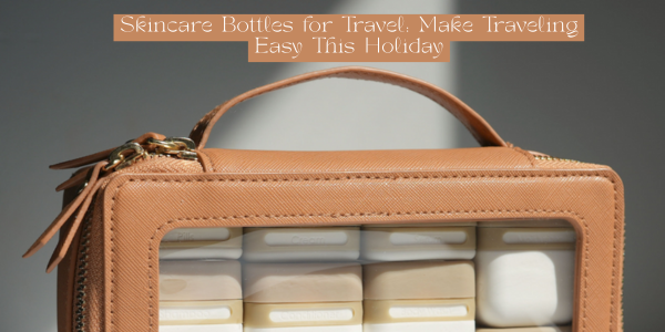 Skincare Bottles for Travel: Make Traveling Easy This Holiday