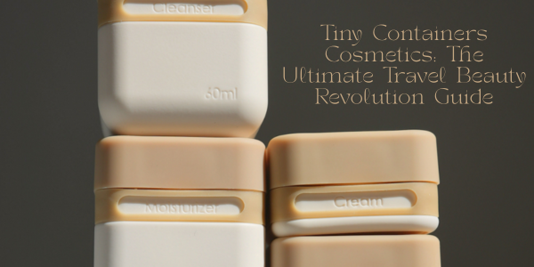 Tiny Containers Cosmetics: The Ultimate Travel Beauty Revolution Guide