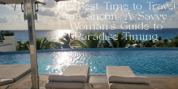 The Best Time to Travel to Cancun: A Savvy Woman's Guide to Paradise Timing
