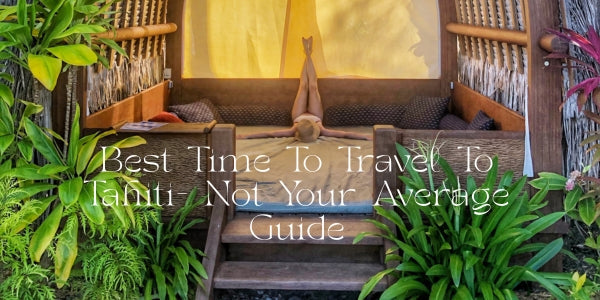 Best Time To Travel To Tahiti- Not Your Average Guide